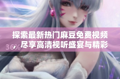 探索最新热门麻豆免费视频，尽享高清视听盛宴与精彩内容分享