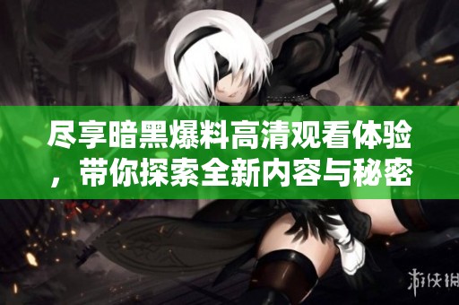 尽享暗黑爆料高清观看体验，带你探索全新内容与秘密揭秘