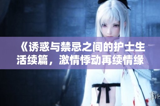 《诱惑与禁忌之间的护士生活续篇，激情悸动再续情缘》