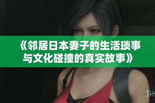 《邻居日本妻子的生活琐事与文化碰撞的真实故事》