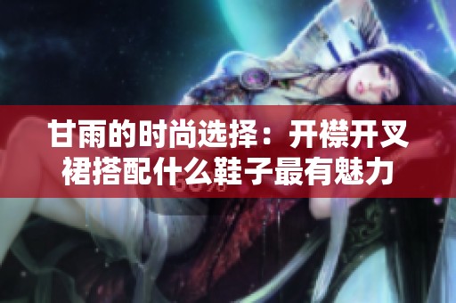 甘雨的时尚选择：开襟开叉裙搭配什么鞋子最有魅力