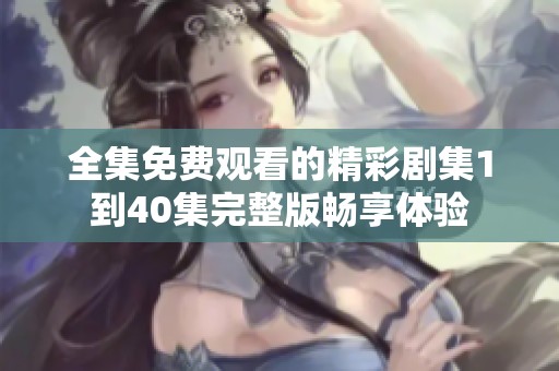 全集免费观看的精彩剧集1到40集完整版畅享体验