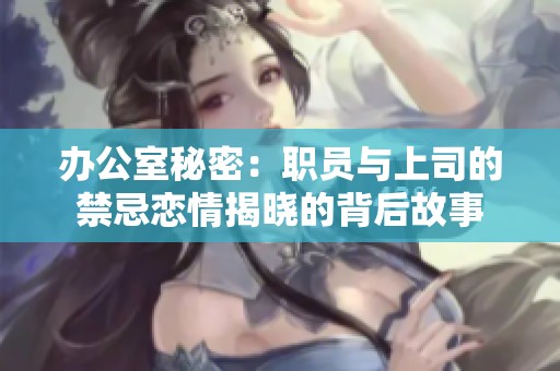办公室秘密：职员与上司的禁忌恋情揭晓的背后故事