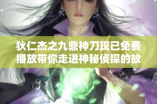 狄仁杰之九鼎神刀现已免费播放带你走进神秘侦探的故事
