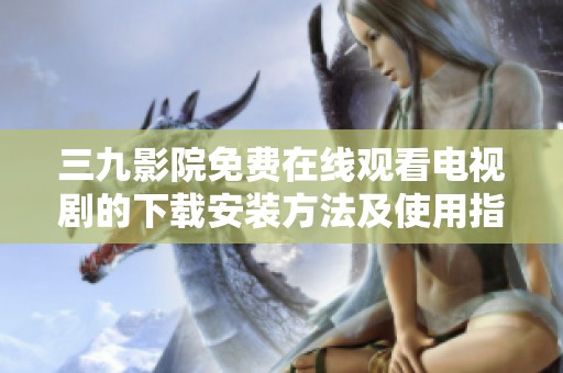 三九影院免费在线观看电视剧的下载安装方法及使用指南详解