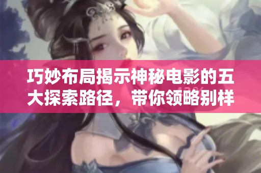 巧妙布局揭示神秘电影的五大探索路径，带你领略别样观影经验