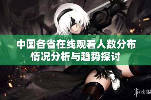 中国各省在线观看人数分布情况分析与趋势探讨