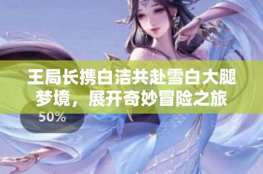 王局长携白洁共赴雪白大腿梦境，展开奇妙冒险之旅