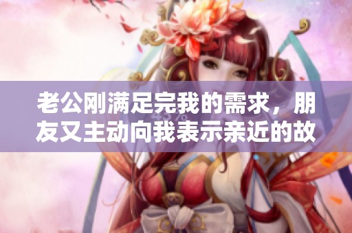 老公刚满足完我的需求，朋友又主动向我表示亲近的故事
