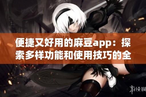 便捷又好用的麻豆app：探索多样功能和使用技巧的全新体验