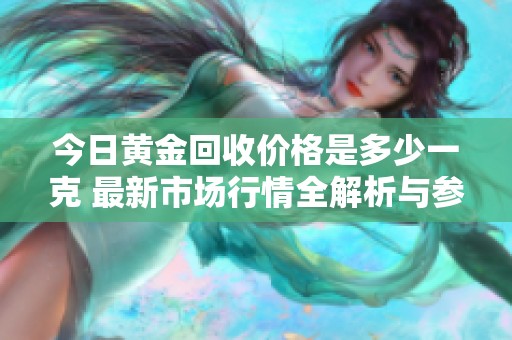今日黄金回收价格是多少一克 最新市场行情全解析与参考