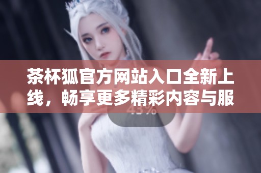 茶杯狐官方网站入口全新上线，畅享更多精彩内容与服务体验