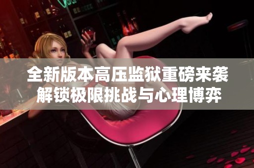 全新版本高压监狱重磅来袭 解锁极限挑战与心理博弈新体验