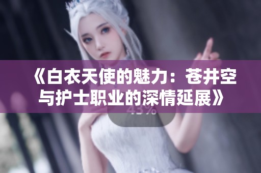 《白衣天使的魅力：苍井空与护士职业的深情延展》