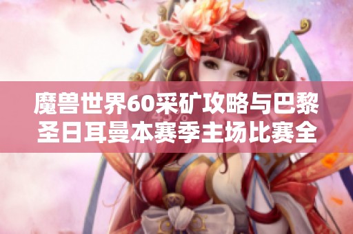 魔兽世界60采矿攻略与巴黎圣日耳曼本赛季主场比赛全面分析