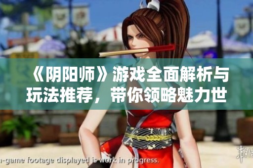 《阴阳师》游戏全面解析与玩法推荐，带你领略魅力世界