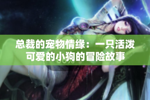 总裁的宠物情缘：一只活泼可爱的小狗的冒险故事