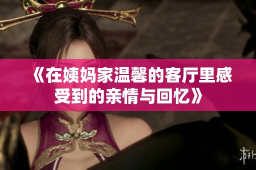 《在姨妈家温馨的客厅里感受到的亲情与回忆》
