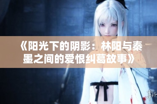 《阳光下的阴影：林阳与秦墨之间的爱恨纠葛故事》