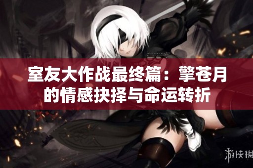 室友大作战最终篇：擎苍月的情感抉择与命运转折