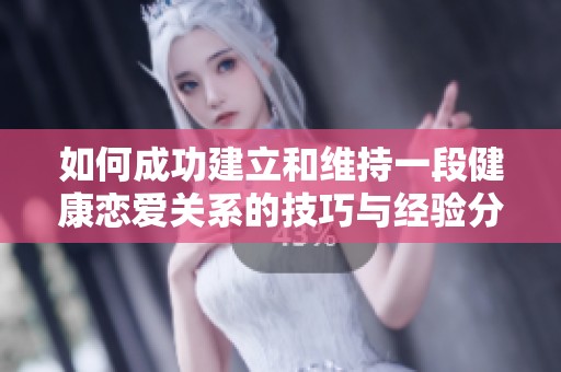 如何成功建立和维持一段健康恋爱关系的技巧与经验分享