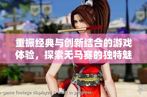 重振经典与创新结合的游戏体验，探索无马赛的独特魅力与魅惑之旅