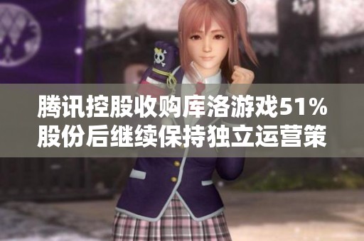 腾讯控股收购库洛游戏51%股份后继续保持独立运营策略