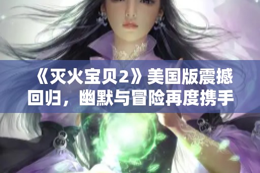 《灭火宝贝2》美国版震撼回归，幽默与冒险再度携手相伴