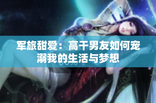 军旅甜爱：高干男友如何宠溺我的生活与梦想