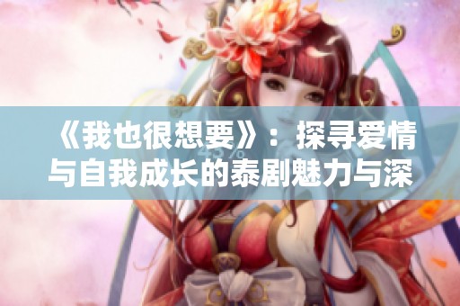 《我也很想要》：探寻爱情与自我成长的泰剧魅力与深度解析