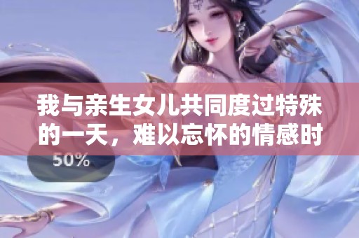 我与亲生女儿共同度过特殊的一天，难以忘怀的情感时刻