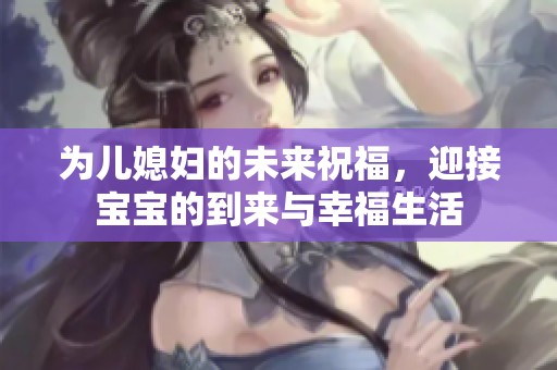 为儿媳妇的未来祝福，迎接宝宝的到来与幸福生活