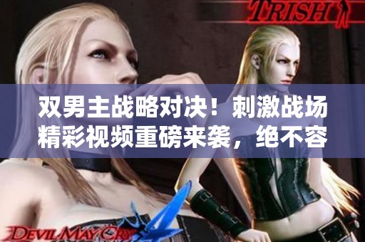双男主战略对决！刺激战场精彩视频重磅来袭，绝不容错过