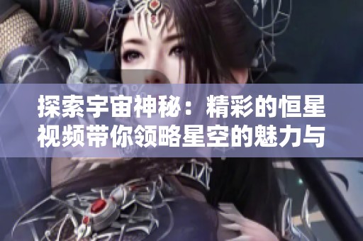 探索宇宙神秘：精彩的恒星视频带你领略星空的魅力与奥秘