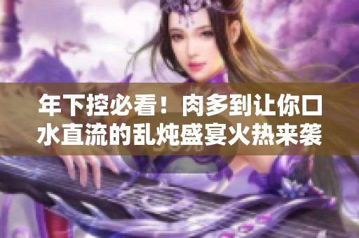 年下控必看！肉多到让你口水直流的乱炖盛宴火热来袭