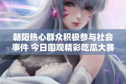 朝阳热心群众积极参与社会事件 今日围观精彩吃瓜大赛