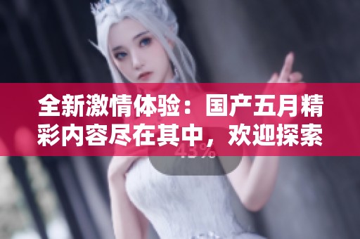 全新激情体验：国产五月精彩内容尽在其中，欢迎探索与分享