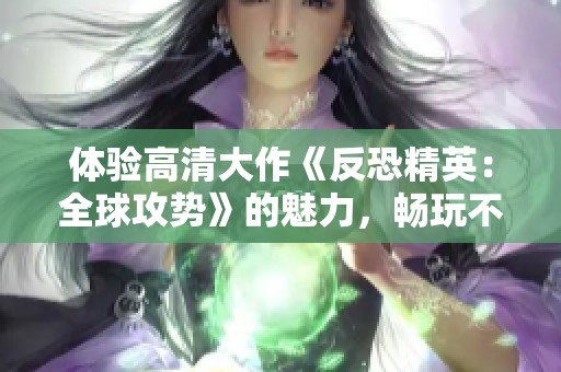 体验高清大作《反恐精英：全球攻势》的魅力，畅玩不花钱的游戏乐趣