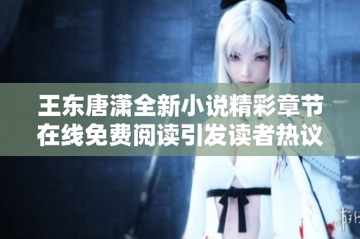王东唐潇全新小说精彩章节在线免费阅读引发读者热议