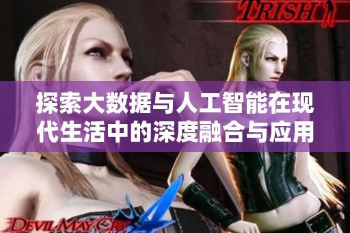 探索大数据与人工智能在现代生活中的深度融合与应用