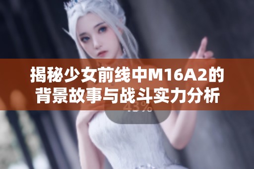 揭秘少女前线中M16A2的背景故事与战斗实力分析