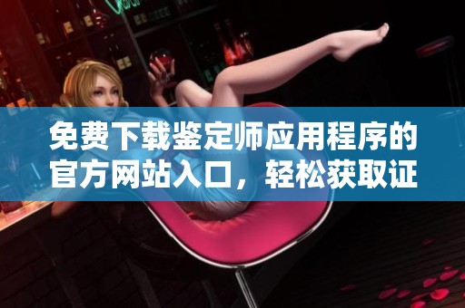 免费下载鉴定师应用程序的官方网站入口，轻松获取证书鉴定服务