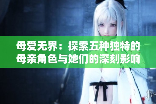 母爱无界：探索五种独特的母亲角色与她们的深刻影响