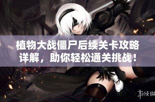 植物大战僵尸后续关卡攻略详解，助你轻松通关挑战！