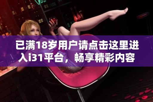 已满18岁用户请点击这里进入i31平台，畅享精彩内容与服务