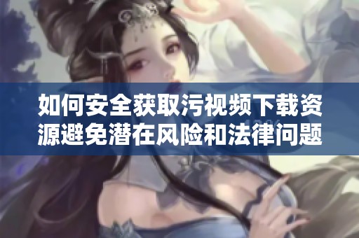 如何安全获取污视频下载资源避免潜在风险和法律问题