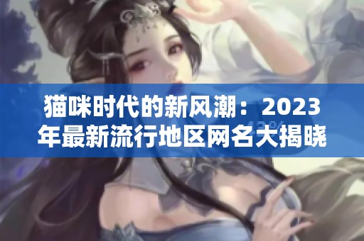 猫咪时代的新风潮：2023年最新流行地区网名大揭晓