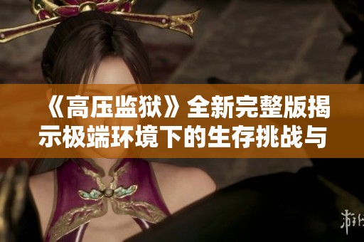 《高压监狱》全新完整版揭示极端环境下的生存挑战与心灵挣扎的故事