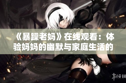 《暴躁老妈》在线观看：体验妈妈的幽默与家庭生活的精彩片段