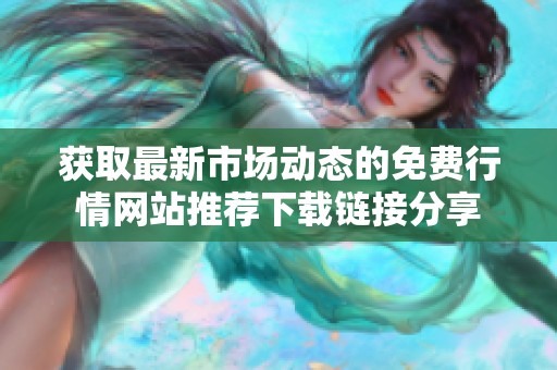 获取最新市场动态的免费行情网站推荐下载链接分享